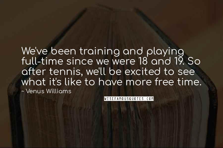 Venus Williams Quotes: We've been training and playing full-time since we were 18 and 19. So after tennis, we'll be excited to see what it's like to have more free time.