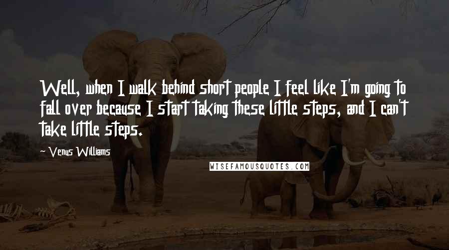 Venus Williams Quotes: Well, when I walk behind short people I feel like I'm going to fall over because I start taking these little steps, and I can't take little steps.