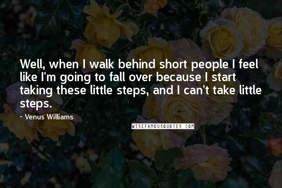 Venus Williams Quotes: Well, when I walk behind short people I feel like I'm going to fall over because I start taking these little steps, and I can't take little steps.