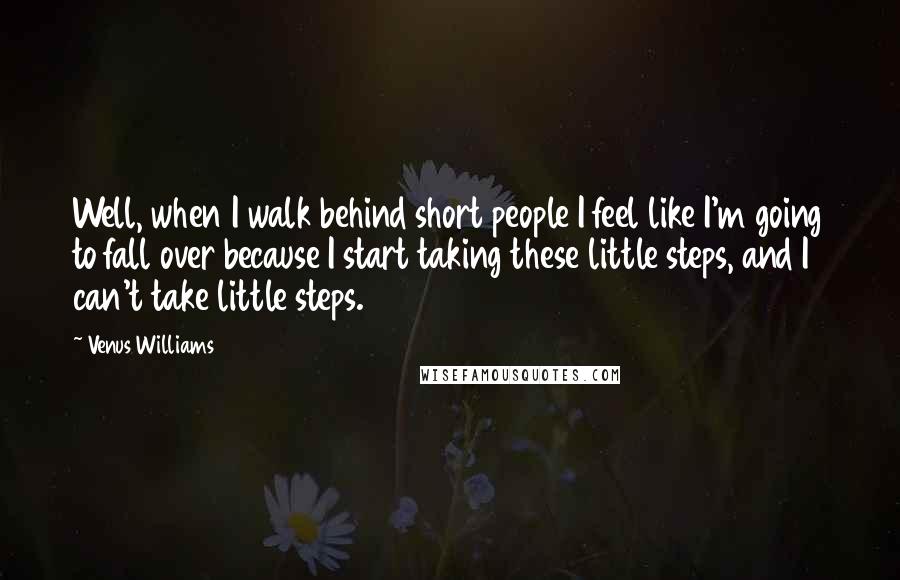Venus Williams Quotes: Well, when I walk behind short people I feel like I'm going to fall over because I start taking these little steps, and I can't take little steps.