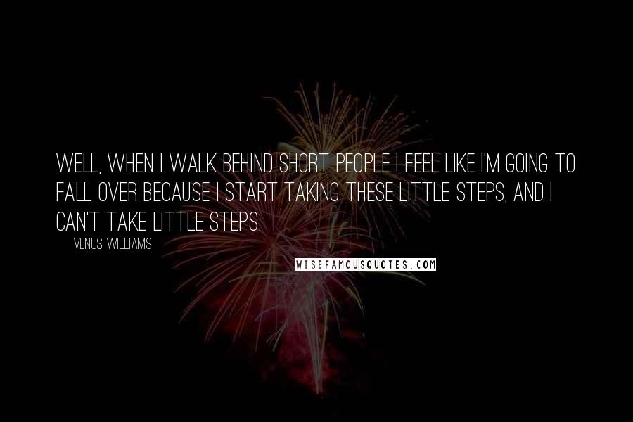 Venus Williams Quotes: Well, when I walk behind short people I feel like I'm going to fall over because I start taking these little steps, and I can't take little steps.