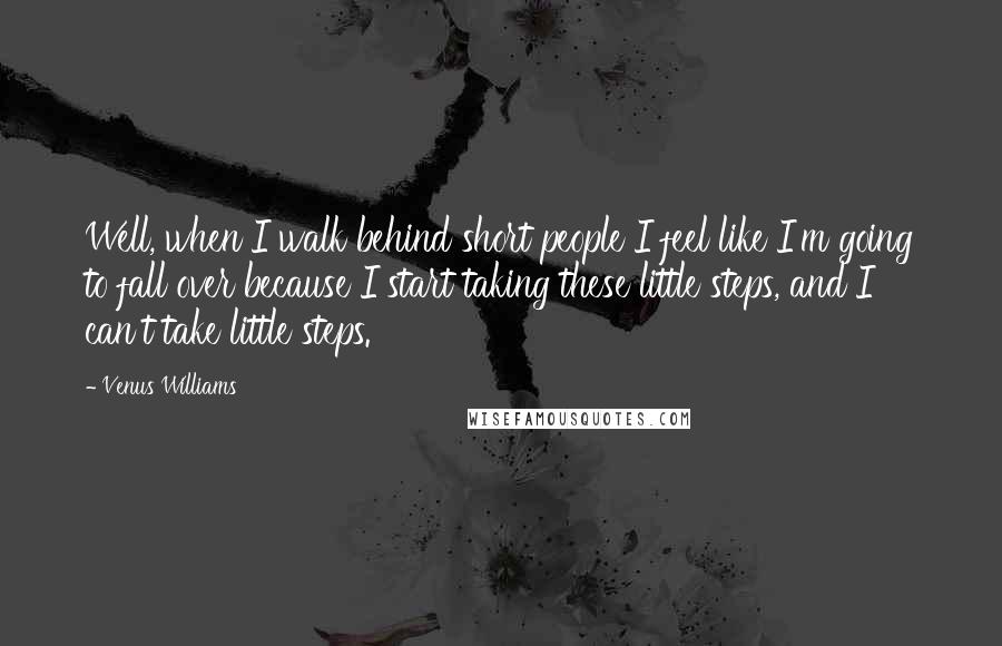 Venus Williams Quotes: Well, when I walk behind short people I feel like I'm going to fall over because I start taking these little steps, and I can't take little steps.