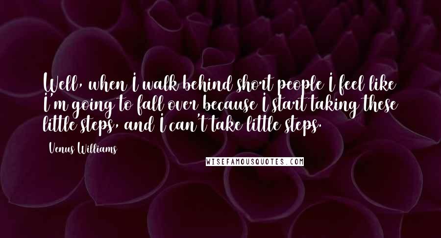Venus Williams Quotes: Well, when I walk behind short people I feel like I'm going to fall over because I start taking these little steps, and I can't take little steps.