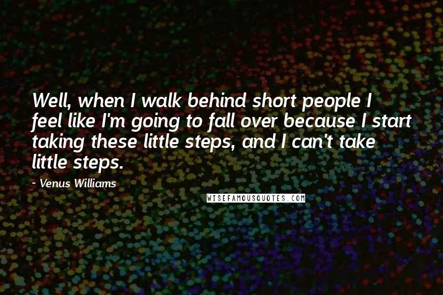 Venus Williams Quotes: Well, when I walk behind short people I feel like I'm going to fall over because I start taking these little steps, and I can't take little steps.