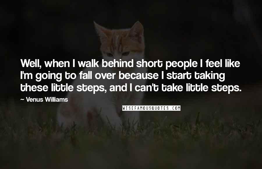 Venus Williams Quotes: Well, when I walk behind short people I feel like I'm going to fall over because I start taking these little steps, and I can't take little steps.