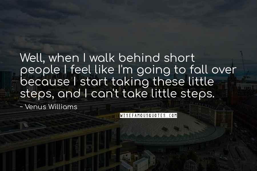 Venus Williams Quotes: Well, when I walk behind short people I feel like I'm going to fall over because I start taking these little steps, and I can't take little steps.