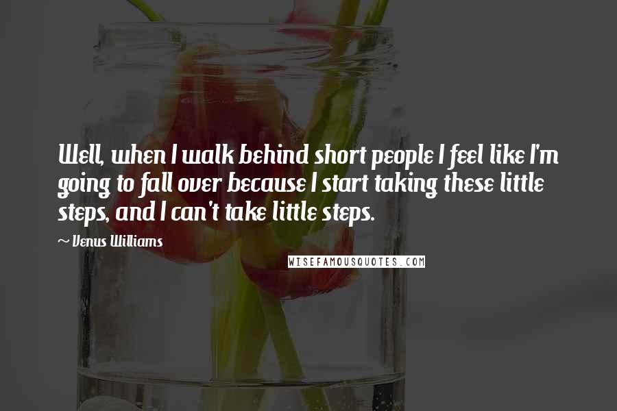 Venus Williams Quotes: Well, when I walk behind short people I feel like I'm going to fall over because I start taking these little steps, and I can't take little steps.