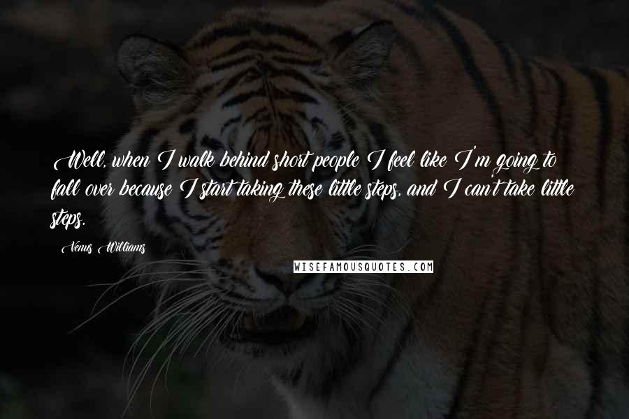 Venus Williams Quotes: Well, when I walk behind short people I feel like I'm going to fall over because I start taking these little steps, and I can't take little steps.