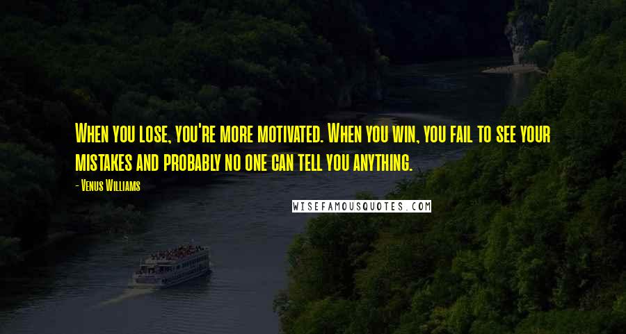 Venus Williams Quotes: When you lose, you're more motivated. When you win, you fail to see your mistakes and probably no one can tell you anything.