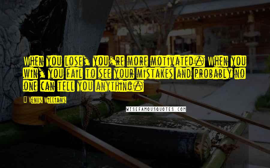 Venus Williams Quotes: When you lose, you're more motivated. When you win, you fail to see your mistakes and probably no one can tell you anything.