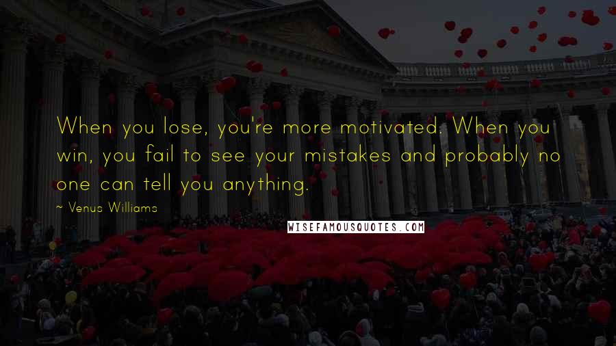 Venus Williams Quotes: When you lose, you're more motivated. When you win, you fail to see your mistakes and probably no one can tell you anything.