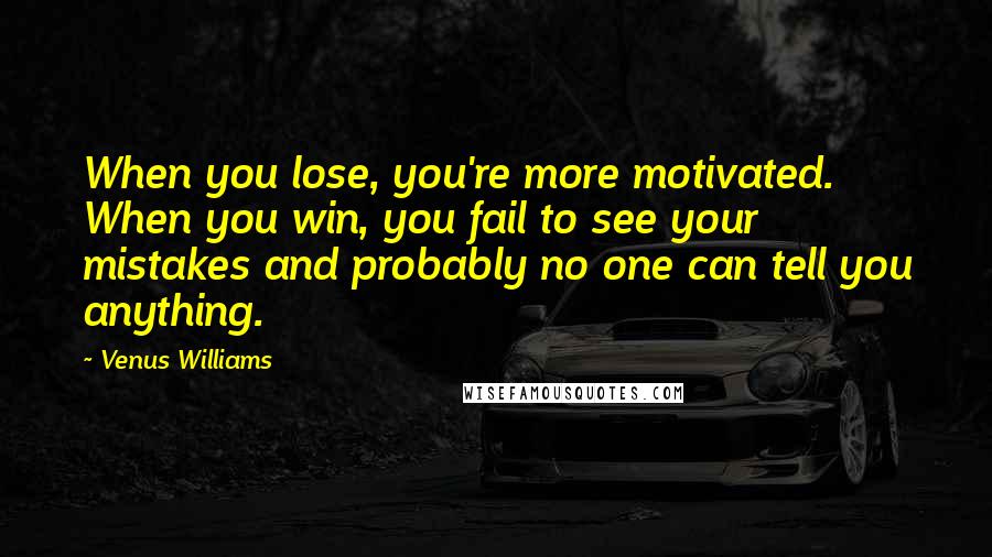 Venus Williams Quotes: When you lose, you're more motivated. When you win, you fail to see your mistakes and probably no one can tell you anything.