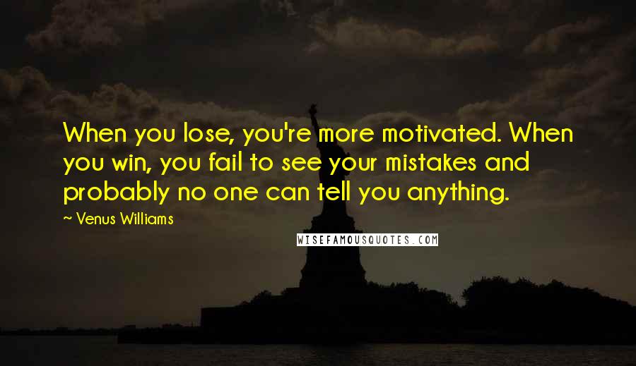 Venus Williams Quotes: When you lose, you're more motivated. When you win, you fail to see your mistakes and probably no one can tell you anything.