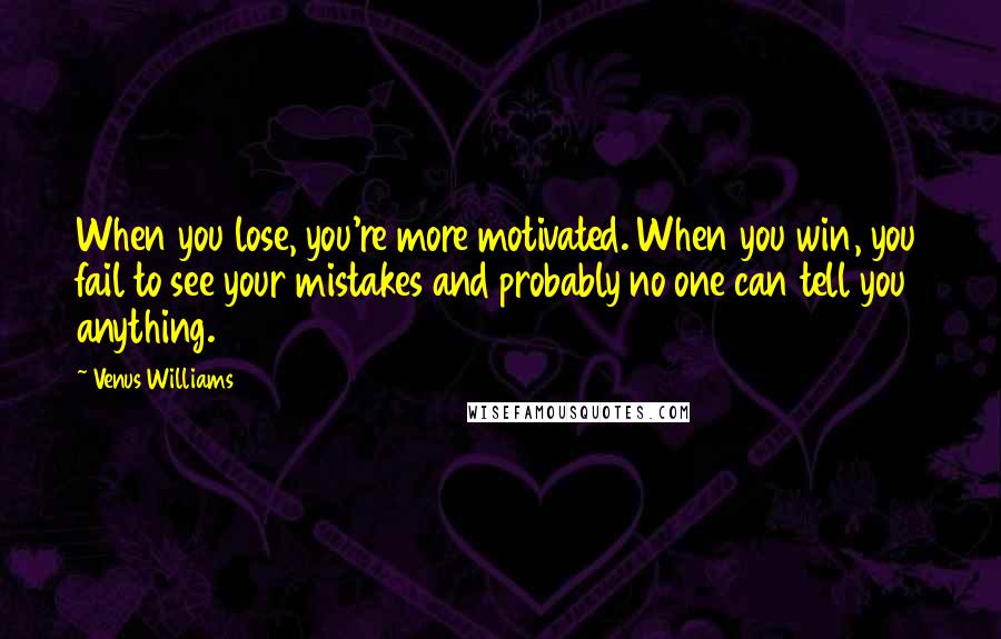 Venus Williams Quotes: When you lose, you're more motivated. When you win, you fail to see your mistakes and probably no one can tell you anything.