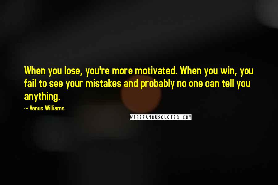 Venus Williams Quotes: When you lose, you're more motivated. When you win, you fail to see your mistakes and probably no one can tell you anything.