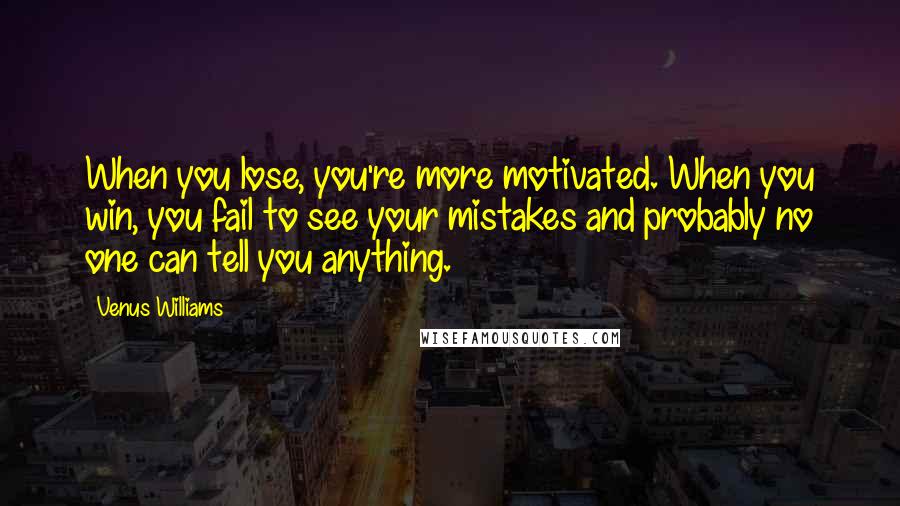 Venus Williams Quotes: When you lose, you're more motivated. When you win, you fail to see your mistakes and probably no one can tell you anything.