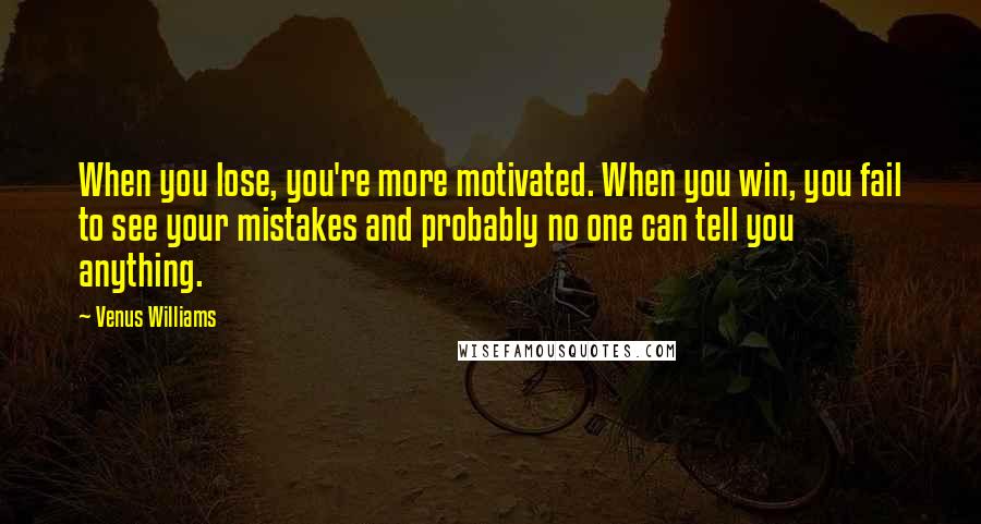 Venus Williams Quotes: When you lose, you're more motivated. When you win, you fail to see your mistakes and probably no one can tell you anything.