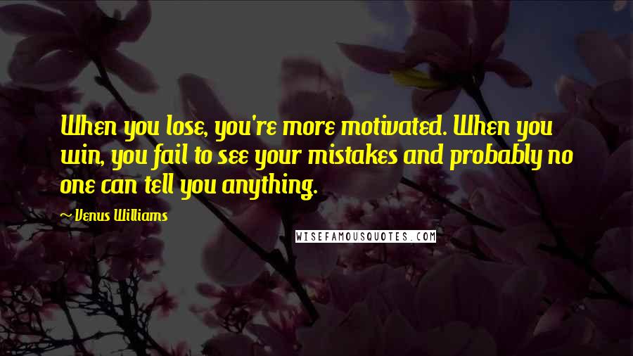 Venus Williams Quotes: When you lose, you're more motivated. When you win, you fail to see your mistakes and probably no one can tell you anything.