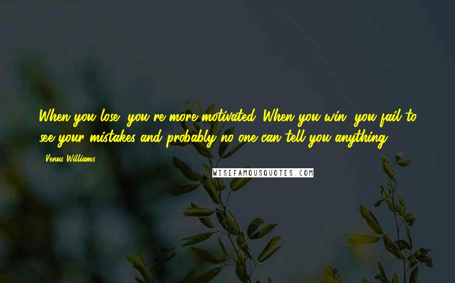 Venus Williams Quotes: When you lose, you're more motivated. When you win, you fail to see your mistakes and probably no one can tell you anything.