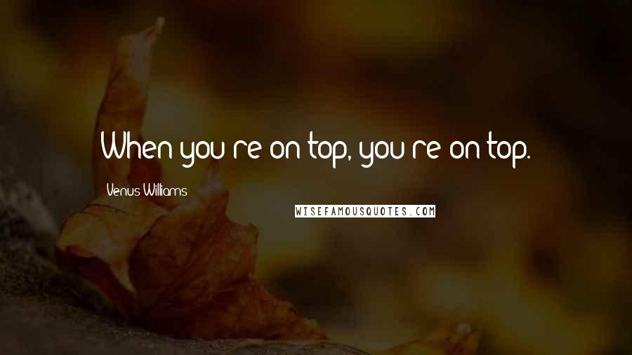 Venus Williams Quotes: When you're on top, you're on top.