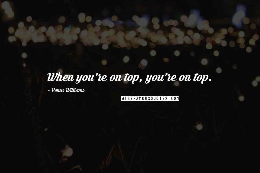 Venus Williams Quotes: When you're on top, you're on top.