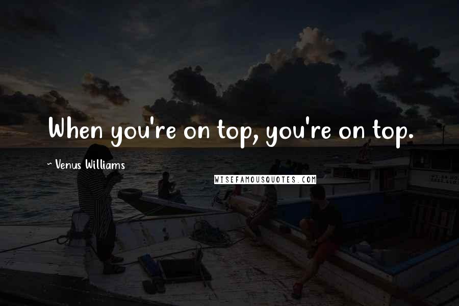 Venus Williams Quotes: When you're on top, you're on top.