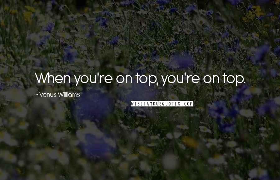 Venus Williams Quotes: When you're on top, you're on top.