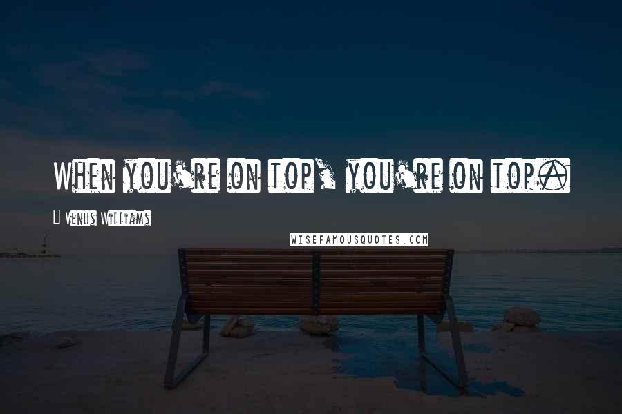 Venus Williams Quotes: When you're on top, you're on top.