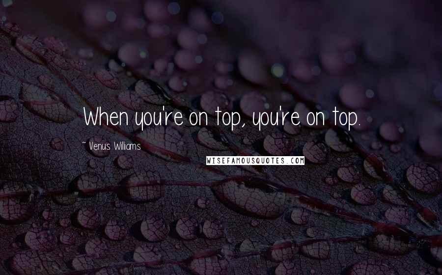 Venus Williams Quotes: When you're on top, you're on top.