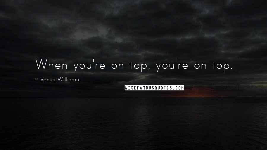 Venus Williams Quotes: When you're on top, you're on top.