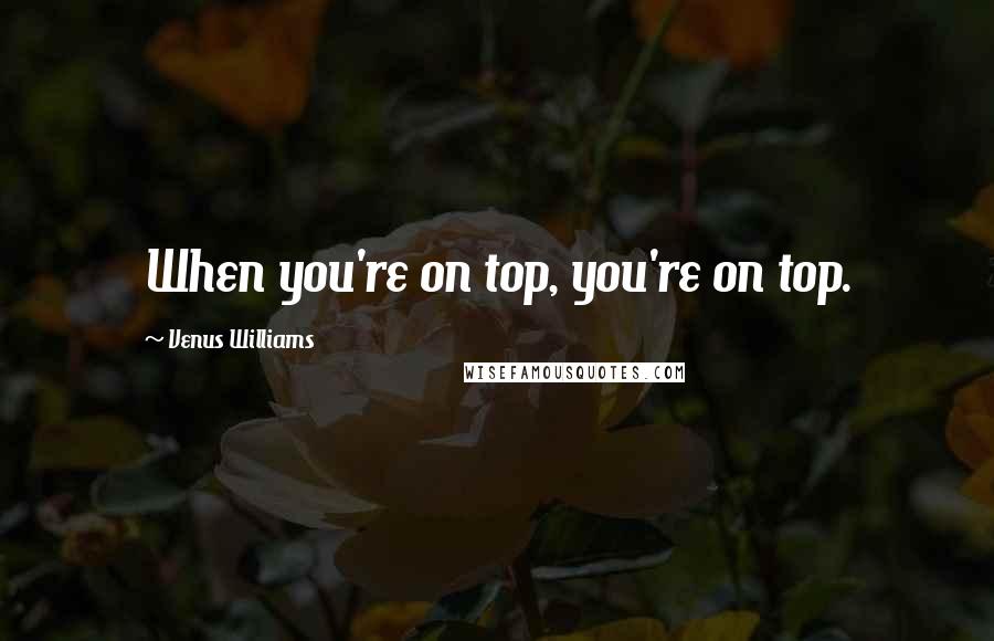 Venus Williams Quotes: When you're on top, you're on top.