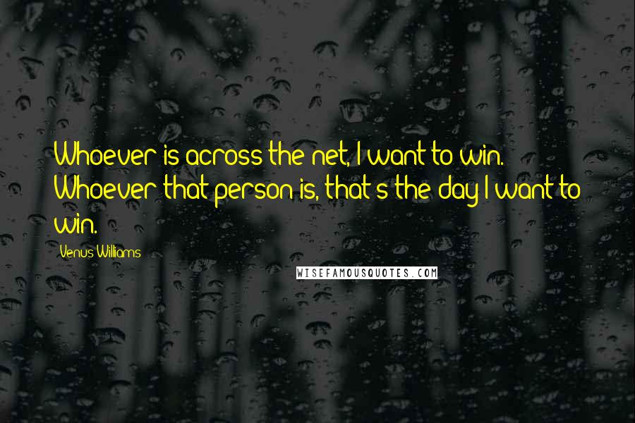 Venus Williams Quotes: Whoever is across the net, I want to win. Whoever that person is, that's the day I want to win.
