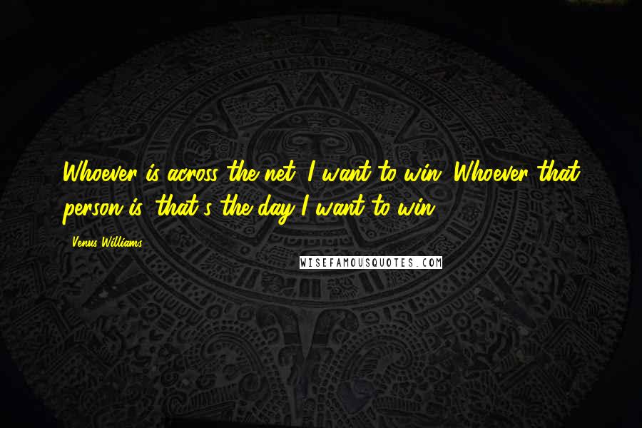 Venus Williams Quotes: Whoever is across the net, I want to win. Whoever that person is, that's the day I want to win.