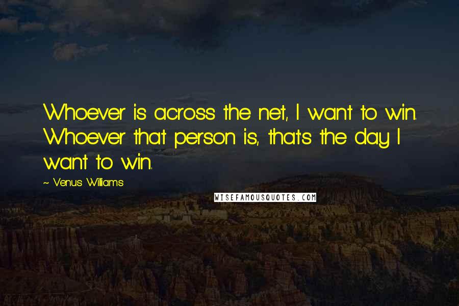 Venus Williams Quotes: Whoever is across the net, I want to win. Whoever that person is, that's the day I want to win.