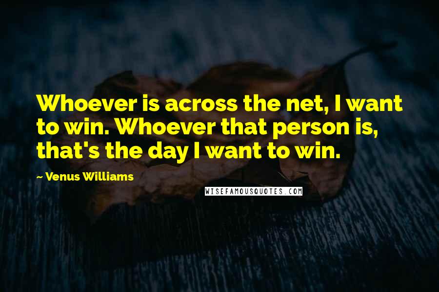 Venus Williams Quotes: Whoever is across the net, I want to win. Whoever that person is, that's the day I want to win.