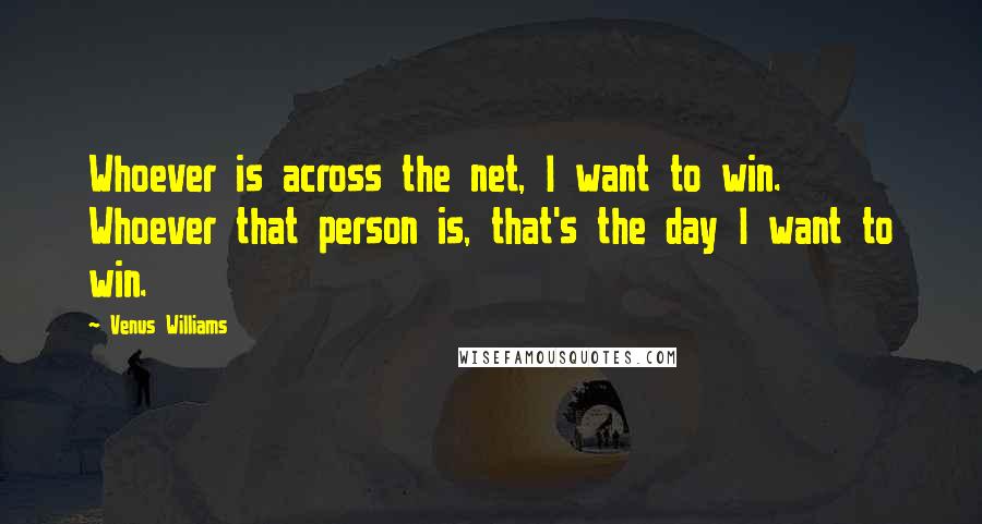 Venus Williams Quotes: Whoever is across the net, I want to win. Whoever that person is, that's the day I want to win.