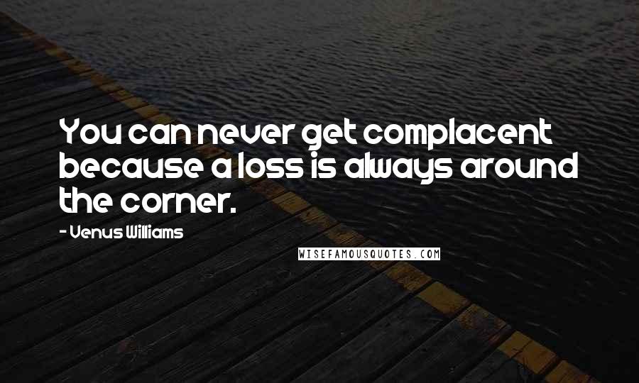 Venus Williams Quotes: You can never get complacent because a loss is always around the corner.