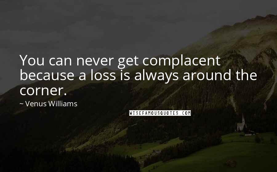 Venus Williams Quotes: You can never get complacent because a loss is always around the corner.