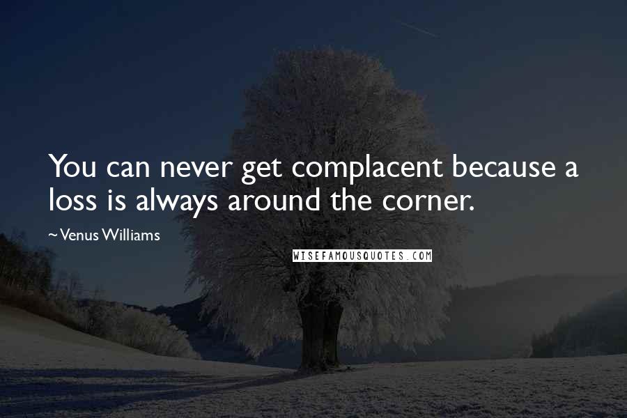 Venus Williams Quotes: You can never get complacent because a loss is always around the corner.