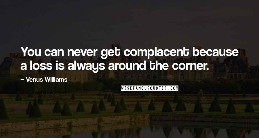 Venus Williams Quotes: You can never get complacent because a loss is always around the corner.