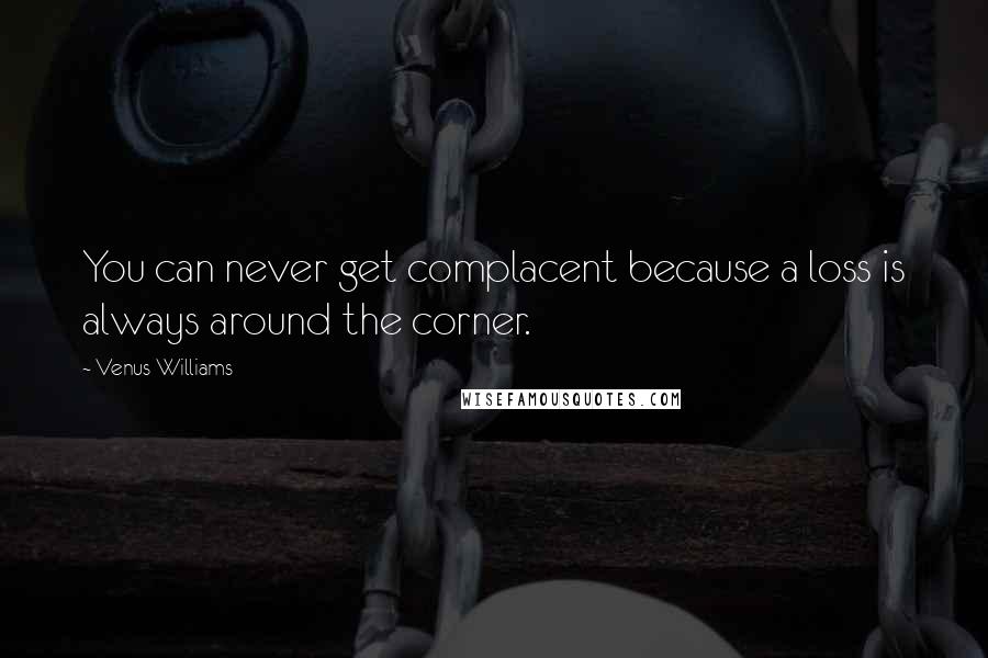 Venus Williams Quotes: You can never get complacent because a loss is always around the corner.