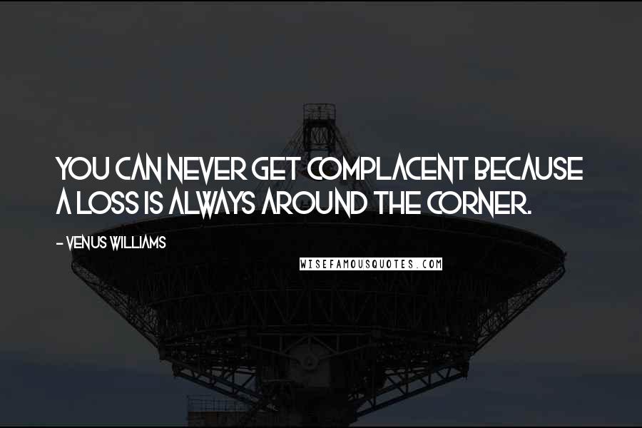 Venus Williams Quotes: You can never get complacent because a loss is always around the corner.