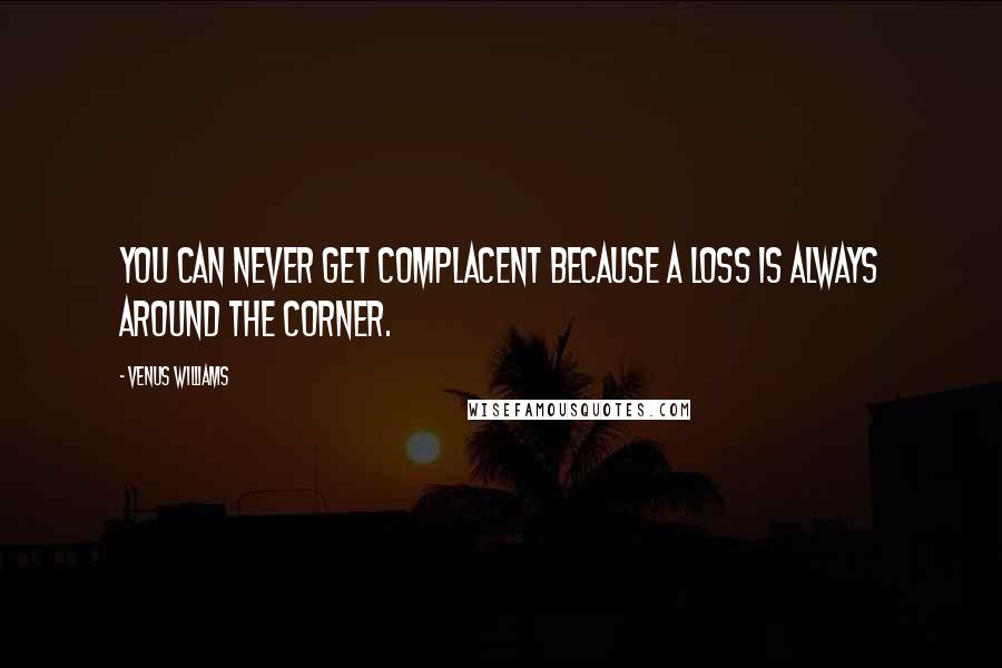 Venus Williams Quotes: You can never get complacent because a loss is always around the corner.