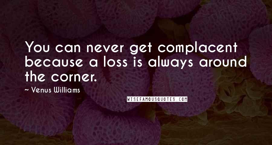 Venus Williams Quotes: You can never get complacent because a loss is always around the corner.