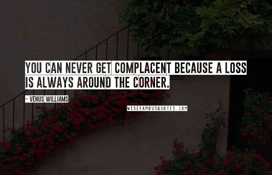 Venus Williams Quotes: You can never get complacent because a loss is always around the corner.