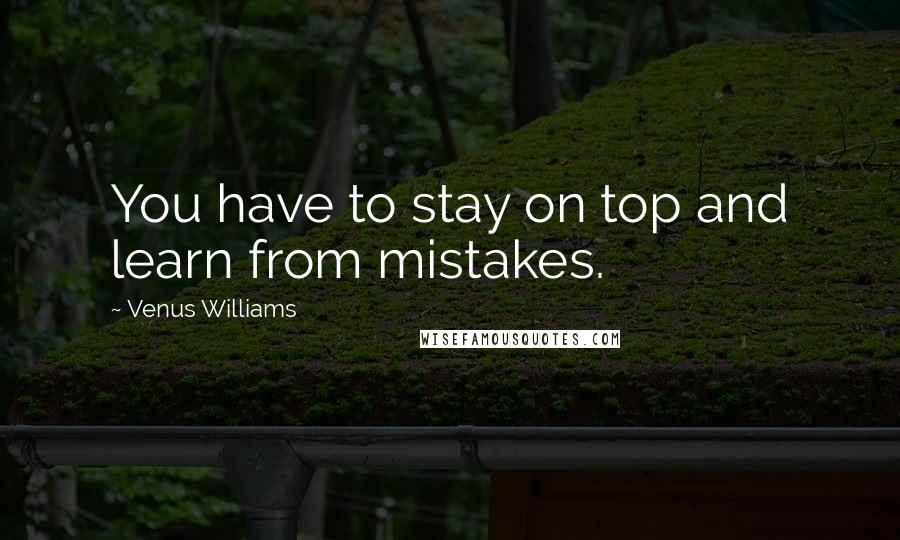 Venus Williams Quotes: You have to stay on top and learn from mistakes.