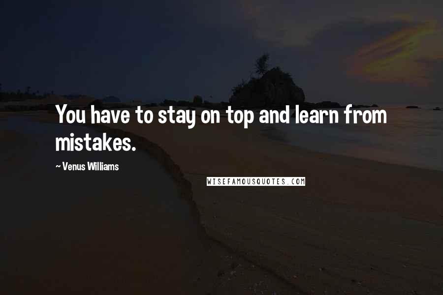 Venus Williams Quotes: You have to stay on top and learn from mistakes.