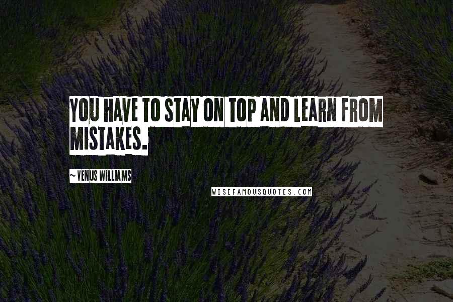 Venus Williams Quotes: You have to stay on top and learn from mistakes.