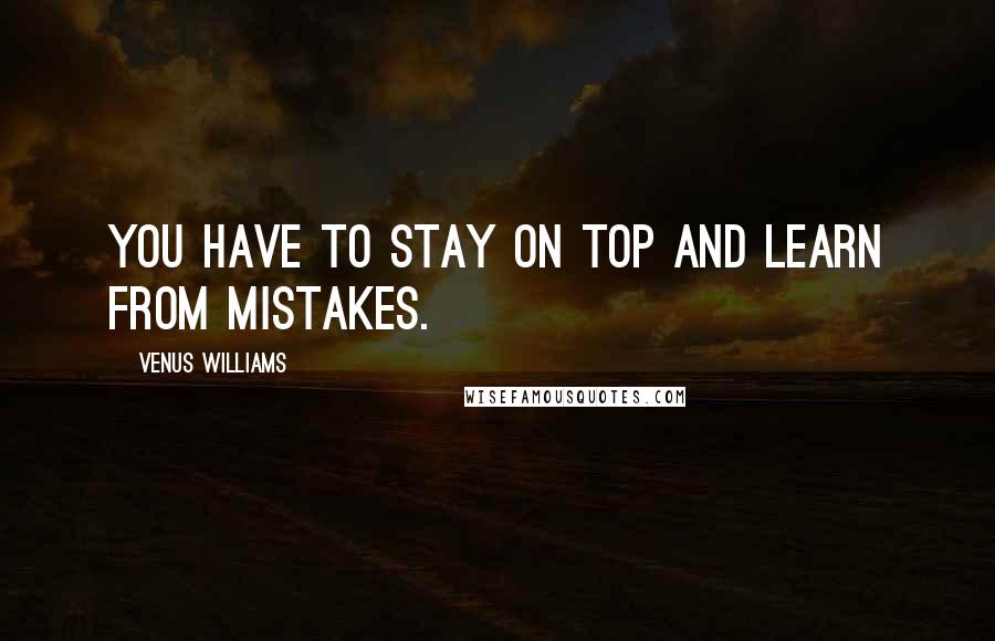 Venus Williams Quotes: You have to stay on top and learn from mistakes.