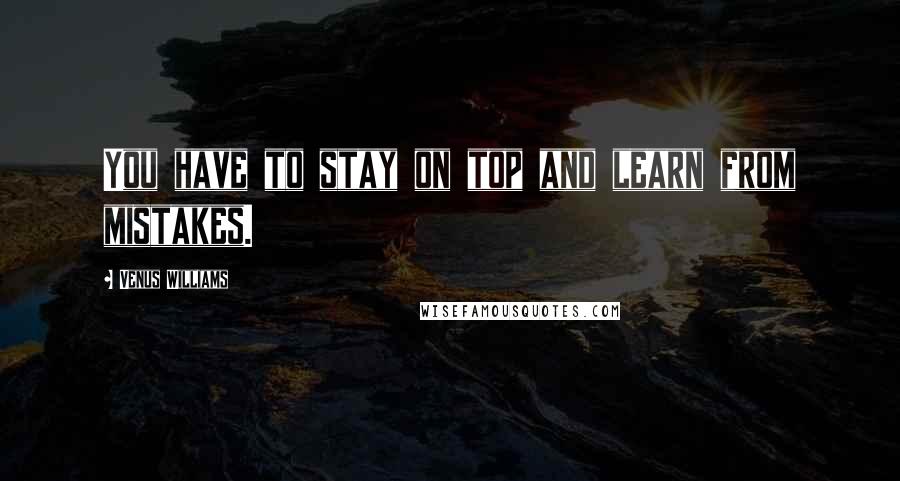 Venus Williams Quotes: You have to stay on top and learn from mistakes.